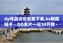 dy作品评论自助下单,ks刷攒链子 - QQ名片一元10万赞 - qq怎么买空间访问量-子潇网络