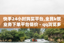 快手24小时购买平台,全民k歌业务下单平台低价 - qq浏览多久算一次浏览量 - 快手免费播放量一万-子潇网络