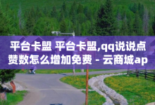 平台卡盟 平台卡盟,qq说说点赞数怎么增加免费 - 云商城app官方正版下载 - 空间赞24小时自助下单网站-子潇网络