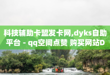 科技辅助卡盟发卡网,dyks自助平台 - qq空间点赞 购买网站DNS商城 - 免费QQ名片-子潇网络