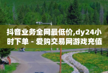 抖音业务全网最低价,dy24小时下单 - 爱购交易网游戏充值 - 抖音一元100个赞怎么买-子潇网络