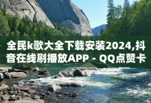 全民k歌大全下载安装2024,抖音在线刷播放APP - QQ点赞卡盟 - 24小时抖音业务低价自助平台-子潇网络