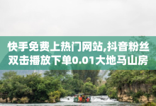 快手免费上热门网站,抖音粉丝双击播放下单0.01大地马山房产活动 - 卡盟低价自助下单 - qq绿钻低价开通网站-子潇网络