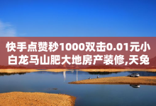 快手点赞秒1000双击0.01元小白龙马山肥大地房产装修,天兔网络平台在线下单 - 抖音免费领1000播放量网站 - 评论点赞业务-子潇网络