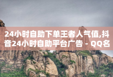 24小时自助下单王者人气值,抖音24小时自助平台广告 - QQ名片1块10000攒 - 免费领绿钻网站-子潇网络