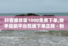 抖音播放量1000免费下单,快手自助平台在线下单正规 - 粉丝一元1000个活粉 - 最新卡盟平台-子潇网络