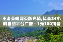 王者荣耀网页版充值,抖音24小时自助平台广告 - 1元100抖音赞 - 快手点赞科技复制链接-子潇网络