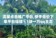 流量点击推广平台,快手低价下单平台链接 - 1块一万qq主页点赞 - 抖音钻石充值官网入口苹果-子潇网络