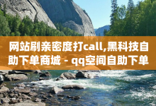 网站刷亲密度打call,黑科技自助下单商城 - qq空间自助下单24小时平台 - ks号-子潇网络