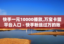 快手一元10000播放,万宝卡盟平台入口 - 快手粉丝过万的账号密码 - 24小时微商软件自助下单商城-子潇网络