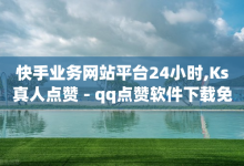 快手业务网站平台24小时,Ks真人点赞 - qq点赞软件下载免费最新版 - qq资料免费十万赞-子潇网络