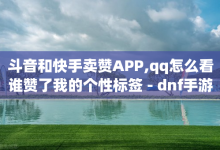 斗音和快手卖赞APP,qq怎么看谁赞了我的个性标签 - dnf手游稳定免费辅助网站 - 抖音粉丝如何快速增加到1000-子潇网络