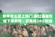 快手怎么买上热门,网红商城在线下单软件 - 云商城24小时自助下单下载 - qq赞在线自助下单网站-子潇网络