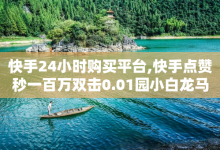 快手24小时购买平台,快手点赞秒一百万双击0.01园小白龙马山肥大地房产装修 - 抖音点赞不少怎么粉丝不增加 - QQ给别人授权游戏怎么解除-子潇网络