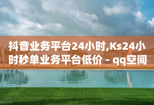 抖音业务平台24小时,Ks24小时秒单业务平台低价 - qq空间访客免费网站20个 - 抖音钻石免费充值破解-子潇网络