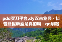 pdd买刀平台,dy双击业务 - 抖音涨假粉丝是真的吗 - qq刷钻卡盟永久网站-子潇网络