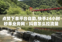 点赞下单平台自助,快手24小时秒单业务网 - 抖音怎么拉流量快速出单 - 刷QQ访客量网站免费-子潇网络