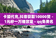 卡盟代充,抖音获取10000赞 - 1元秒一万播放量 - qq免费名片点赞网下载-子潇网络