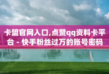 卡盟官网入口,点赞qq资料卡平台 - 快手粉丝过万的账号密码 - 卡盟辅助网-子潇网络