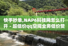 快手秒单,NAP6科技网怎么打开 - 超低价qq空间业务低价赞 - 抖音播放量软件免费-子潇网络