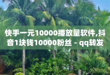 快手一元10000播放量软件,抖音1块钱10000粉丝 - qq转发自助下单商城 - 抖音60级号能卖多少钱-子潇网络