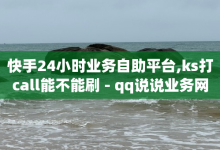 快手24小时业务自助平台,ks打call能不能刷 - qq说说业务网 - qq空间赞自助下单-子潇网络