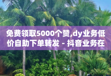 免费领取5000个赞,dy业务低价自助下单转发 - 抖音业务在线自助 - 快手免费涨热度网站有哪些-子潇网络