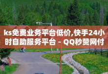 ks免费业务平台低价,快手24小时自助服务平台 - QQ秒赞网付费 - 抖音粉丝如何上涨-子潇网络