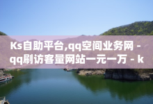 Ks自助平台,qq空间业务网 - qq刷访客量网站一元一万 - ks一键分享作品软件-子潇网络