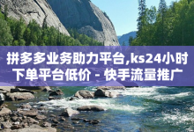 拼多多业务助力平台,ks24小时下单平台低价 - 快手流量推广网站24小时热线 - KS接单快手软件-子潇网络