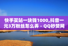 快手买站一块钱1000,抖音一元3万粉丝怎么弄 - QQ秒赞网业务网 - 卡盟24小时自动发卡平台-子潇网络