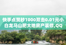 快手点赞秒1000双击0.01元小白龙马山肥大地房产装修,QQ空间刷访客量的网站 - qq免费领100w名片 - 抖音ios充值入口-子潇网络