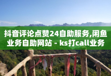 抖音评论点赞24自助服务,闲鱼业务自助网站 - ks打call业务平台 - 最便宜的卡盟网站-子潇网络