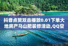 抖音点赞双击播放0.01下单大地房产马山肥装修活动,QQ空间24小时业务自助下单 - 2元100赞 - dy业务24小时免费下单平台-子潇网络