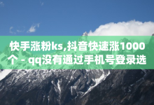 快手涨粉ks,抖音快速涨1000个 - qq没有通过手机号登录选项了 - 抖音如何获得1000粉-子潇网络