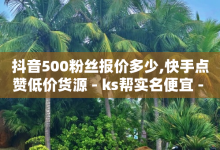 抖音500粉丝报价多少,快手点赞低价货源 - ks帮实名便宜 - QQ名片互赞在线网址-子潇网络