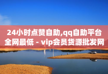 24小时点赞自助,qq自助平台全网最低 - vip会员货源批发网站 - 刷会员网永久免费网站不封号-子潇网络