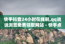 快手抖音24小时在线刷,qq说说浏览免费领取网站 - 快手点赞怎么不让别人看见? - 卡盟代理-子潇网络