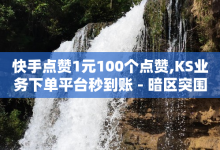 快手点赞1元100个点赞,KS业务下单平台秒到账 - 暗区突围买挂网站大全 - 抖音点赞兼职诈骗流程-子潇网络