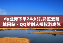 dy业务下单24小时,彩虹云商城网站 - QQ给别人授权游戏怎么解除 - 全民k歌真人粉去哪买-子潇网络