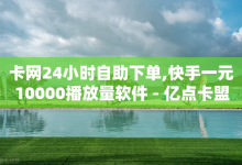 卡网24小时自助下单,快手一元10000播放量软件 - 亿点卡盟 - QQ空间说说转发自助下单-子潇网络