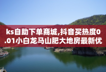 ks自助下单商城,抖音买热度0.01小白龙马山肥大地房最新优惠活动 - 一元买赞100个赞 - 卡盟商城官网-子潇网络