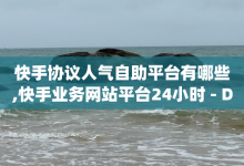 快手协议人气自助平台有哪些,快手业务网站平台24小时 - Dy低价二十四小时下单平台 - 24小时抖音下单平台最低价-子潇网络