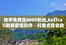 快手免费涨8000粉丝,ks打call刷亲密值软件 - 抖音点赞自助24小时 - QQks浏览量-子潇网络