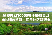 免费领取10000快手播放量,24小时ks点赞 - 亿乐社区货源全网最低价 - 抖音怎么支付宝充值-子潇网络