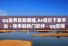 qq业务自助商城,ks低价下单平台 - 快手刷热门软件 - qq空间访客量网址-子潇网络