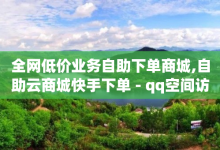 全网低价业务自助下单商城,自助云商城快手下单 - qq空间访客量增加网站 - 乐刷卡盟官网-子潇网络