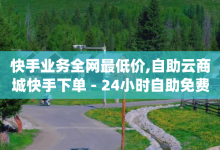 快手业务全网最低价,自助云商城快手下单 - 24小时自助免费下单平台qq会员 - qq免费1000免费访客软件优势-子潇网络