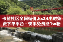 卡盟社区全网低价,ks24小时免费下单平台 - 快手免费涨1w粉软件 - 快手刷call等级-子潇网络