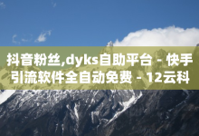 抖音粉丝,dyks自助平台 - 快手引流软件全自动免费 - 12云科技24小时自助下单-子潇网络